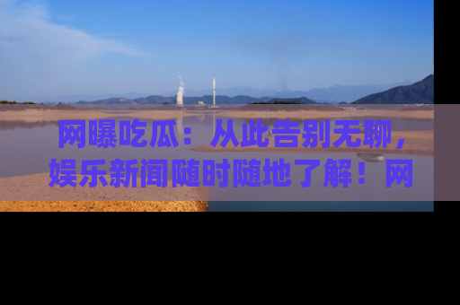网曝吃瓜:从此告别无聊,娱乐新闻随时随地了解!网址:www.wangbaoegua.com
