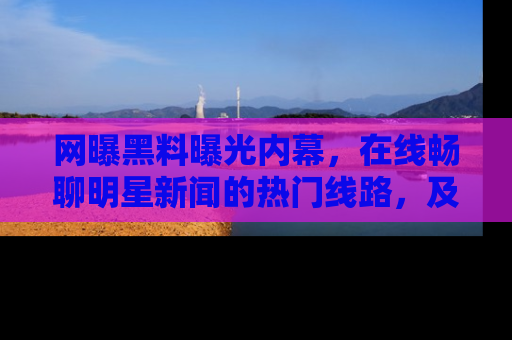 网曝黑料曝光内幕,在线畅聊明星新闻的热门线路,及时掌握最新消息!
