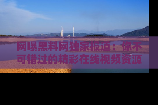 网曝黑料网独家报道:你不可错过的精彩在线视频资源推荐!