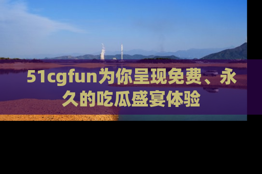 51cgfun为你呈现免费、永久的吃瓜盛宴体验
