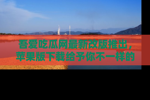 吾爱吃瓜网最新改版推出,苹果版下载给予你不一样的吃瓜体验,一起来吧!