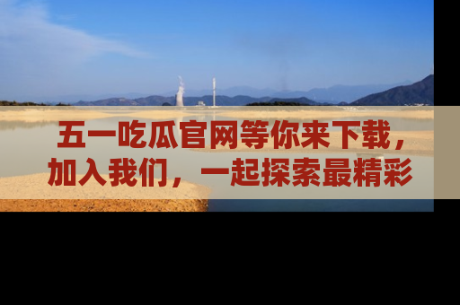 五一吃瓜官网等你来下载,加入我们,一起探索最精彩的吃瓜世界!