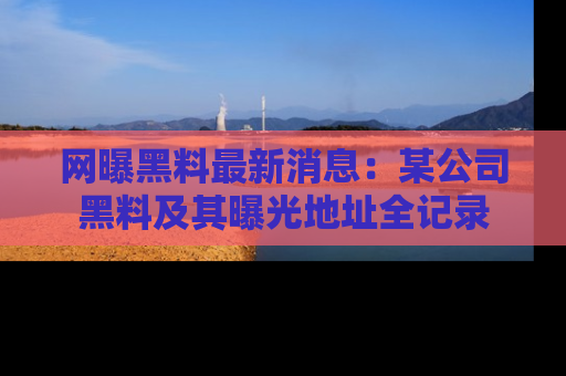 网曝黑料最新消息:某公司黑料及其曝光地址全记录