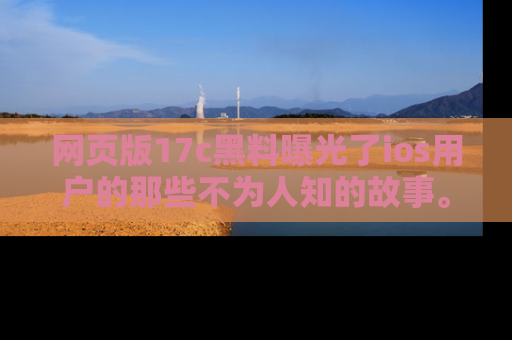 网页版17c黑料曝光了ios用户的那些不为人知的故事。