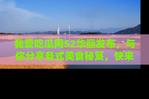 我爱吃瓜网52华丽发布,与你分享各式美食秘笈,快来加入我们的吃瓜大家庭!