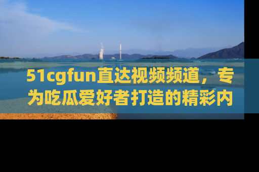 51cgfun直达视频频道,专为吃瓜爱好者打造的精彩内容库!