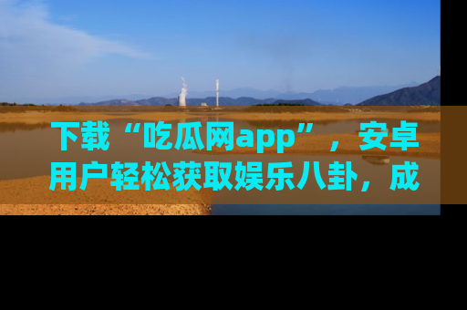 下载“吃瓜网app”,安卓用户轻松获取娱乐八卦,成为身边的知情达人!