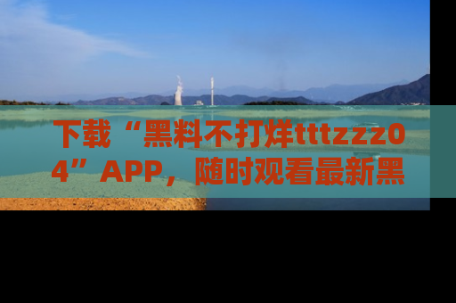 下载“黑料不打烊tttzzz04”APP,随时观看最新黑料不打烊tttzzz04在线!