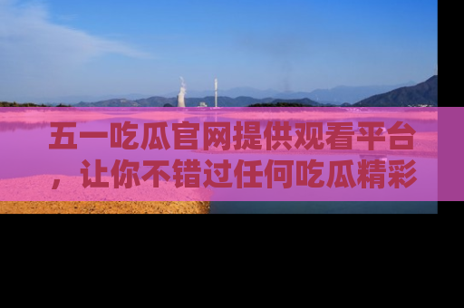 五一吃瓜官网提供观看平台,让你不错过任何吃瓜精彩瞬间