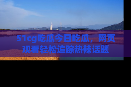 51cg吃瓜今日吃瓜,网页观看轻松追踪热辣话题