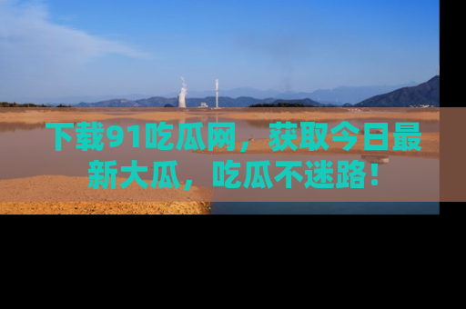 下载91吃瓜网,获取今日最新大瓜,吃瓜不迷路!