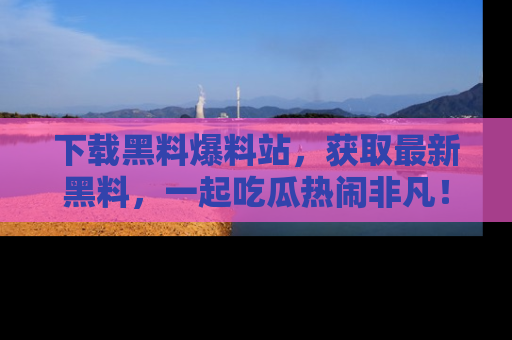 下载黑料爆料站,获取最新黑料,一起吃瓜热闹非凡!