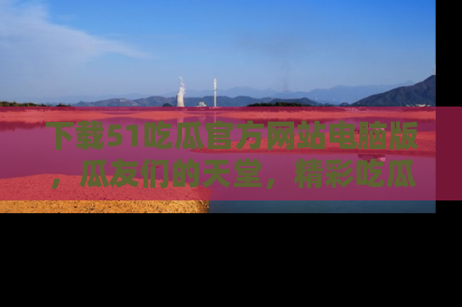 下载51吃瓜官方网站电脑版,瓜友们的天堂,精彩吃瓜故事不容错过!
