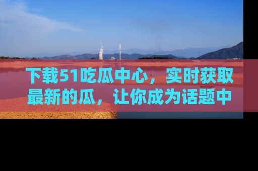 下载51吃瓜中心,实时获取最新的瓜,让你成为话题中心的焦点!