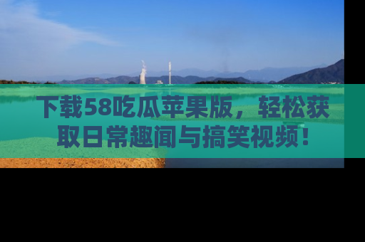 下载58吃瓜苹果版,轻松获取日常趣闻与搞笑视频!