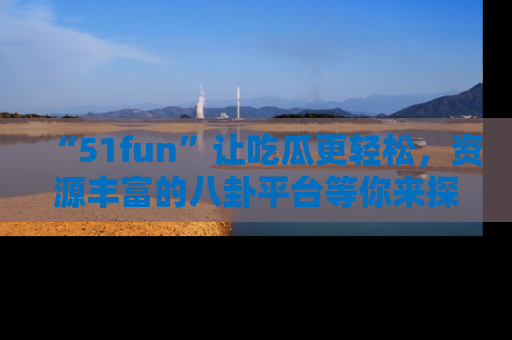 “51fun”让吃瓜更轻松,资源丰富的八卦平台等你来探索!