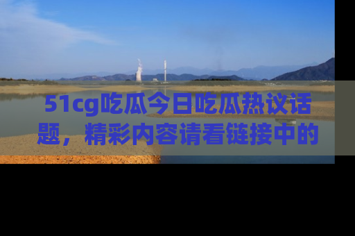 51cg吃瓜今日吃瓜热议话题，精彩内容请看链接中的传送门分享！