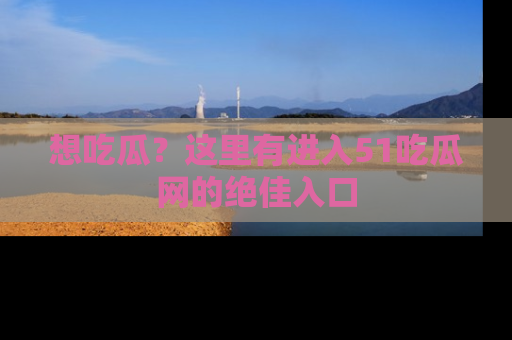 想吃瓜?这里有进入51吃瓜网的绝佳入口