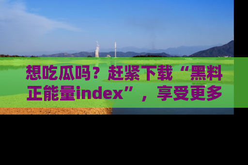 想吃瓜吗?赶紧下载“黑料正能量index”,享受更多正能量内容!