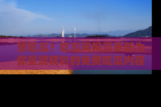 想吃瓜?吃瓜网网页更新为你呈现精彩的免费吃瓜内容!