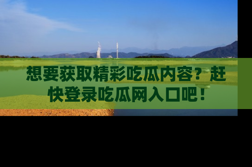 想要获取精彩吃瓜内容？赶快登录吃瓜网入口吧！