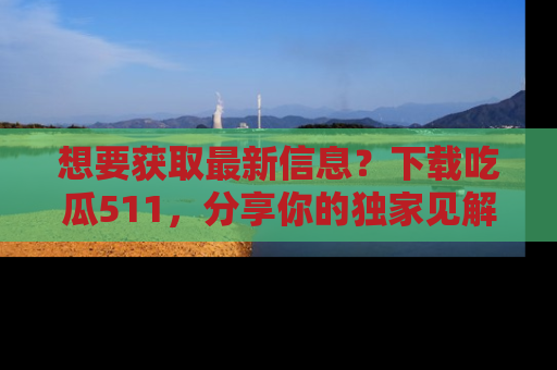 想要获取最新信息？下载吃瓜511，分享你的独家见解！
