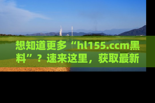 想知道更多“hl155.ccm黑料”？速来这里，获取最新入口和网址，不看可惜哦！