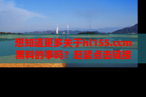 想知道更多关于hl155.ccm黑料的事吗?赶紧点击链接了解吧!