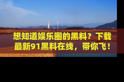 想知道娱乐圈的黑料？下载最新91黑料在线，带你飞！