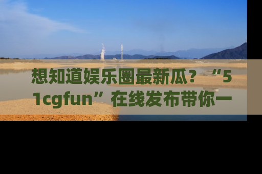 想知道娱乐圈最新瓜?“51cgfun”在线发布带你一探究竟!