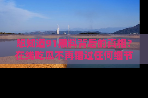想知道91黑料背后的真相？在线吃瓜不再错过任何细节
