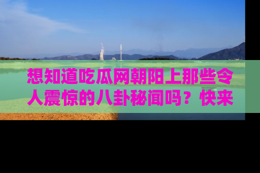 想知道吃瓜网朝阳上那些令人震惊的八卦秘闻吗？快来看看！