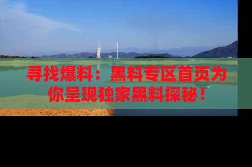 寻找爆料:黑料专区首页为你呈现独家黑料探秘!
