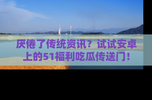 厌倦了传统资讯?试试安卓上的51福利吃瓜传送门!