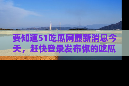要知道51吃瓜网最新消息今天,赶快登录发布你的吃瓜体验吧!