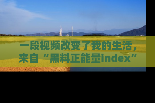 一段视频改变了我的生活,来自“黑料正能量index”的真实分享