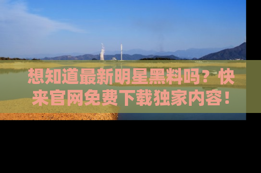 想知道最新明星黑料吗?快来官网免费下载独家内容!