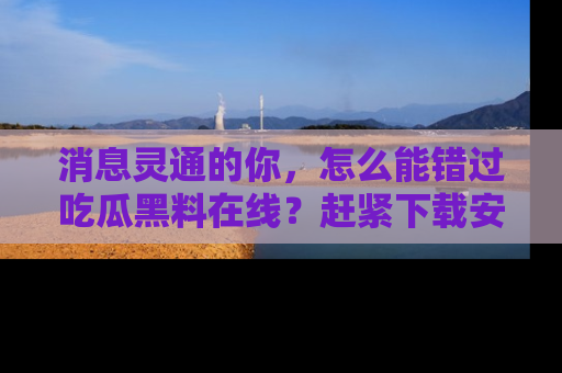 消息灵通的你,怎么能错过吃瓜黑料在线?赶紧下载安装苹果版,瓜果随手可得!