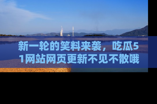 新一轮的笑料来袭,吃瓜51网站网页更新不见不散哦!