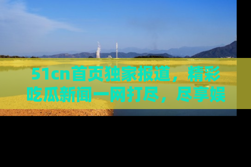 51cn首页独家报道,精彩吃瓜新闻一网打尽,尽享娱乐盛宴