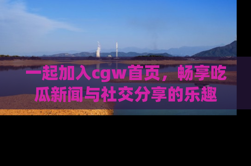 一起加入cgw首页,畅享吃瓜新闻与社交分享的乐趣