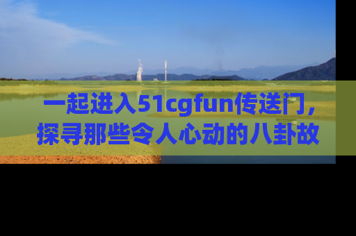 一起进入51cgfun传送门,探寻那些令人心动的八卦故事吧!