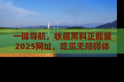 一键导航,收藏黑料正能量2025网址,吃瓜无障碍体验