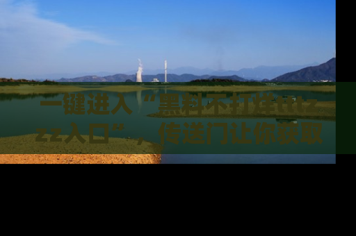 一键进入“黑料不打烊tttzzz入口”，传送门让你获取即时娱乐新闻