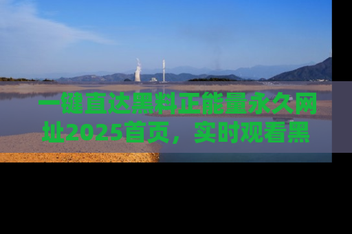 一键直达黑料正能量永久网址2025首页,实时观看黑料大汇总