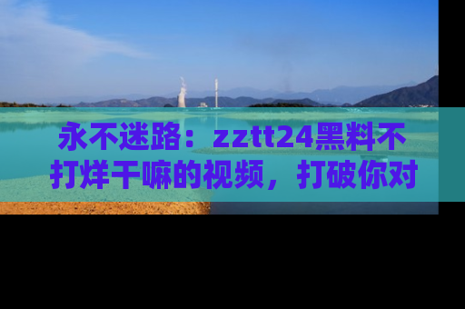 永不迷路:zztt24黑料不打烊干嘛的视频,打破你对吃瓜的固有认知!