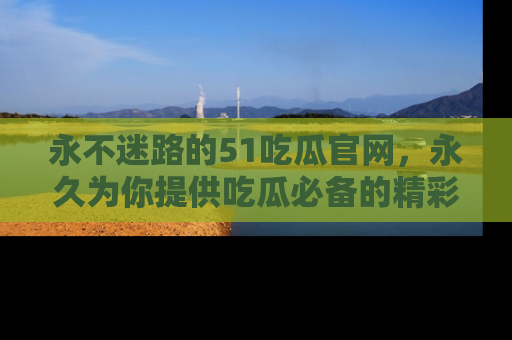 永不迷路的51吃瓜官网,永久为你提供吃瓜必备的精彩资讯