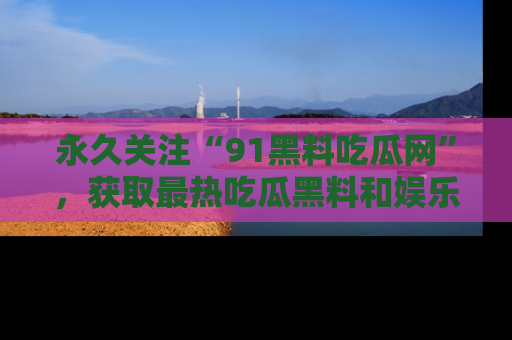 永久关注“91黑料吃瓜网”,获取最热吃瓜黑料和娱乐资讯
