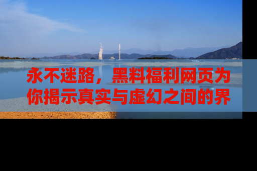 永不迷路,黑料福利网页为你揭示真实与虚幻之间的界限