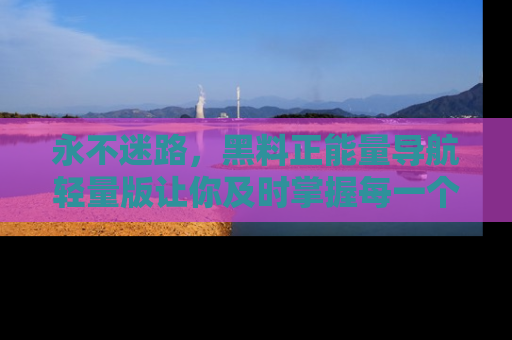 永不迷路,黑料正能量导航轻量版让你及时掌握每一个劲爆消息!